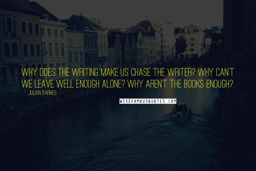 Julian Barnes quotes: Why does the writing make us chase the writer? Why can't we leave well enough alone? Why aren't the books enough?
