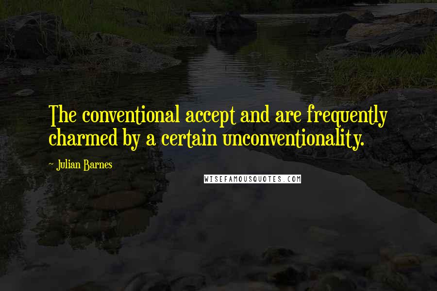 Julian Barnes quotes: The conventional accept and are frequently charmed by a certain unconventionality.