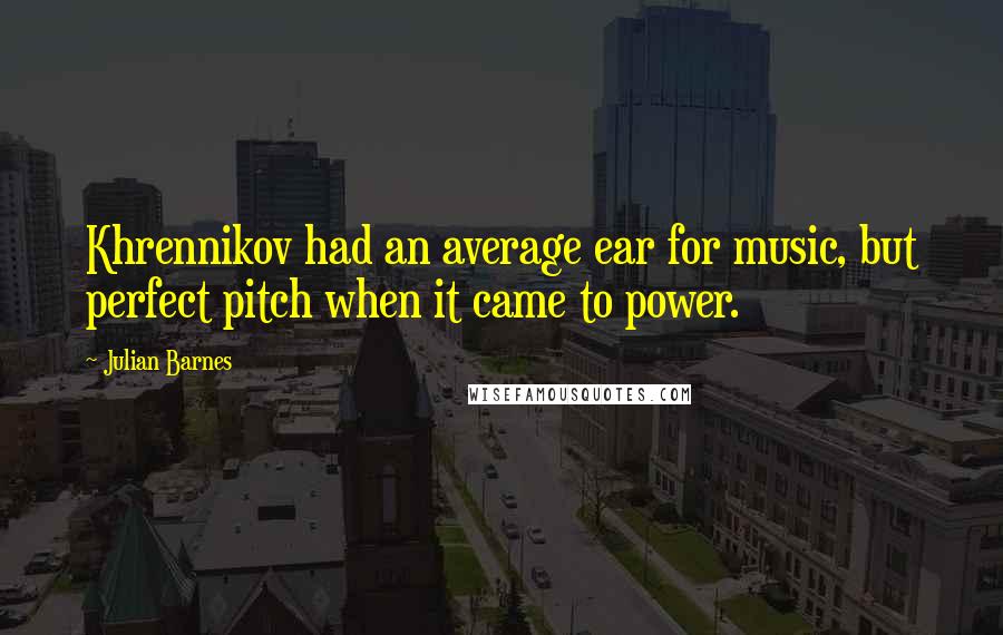 Julian Barnes quotes: Khrennikov had an average ear for music, but perfect pitch when it came to power.