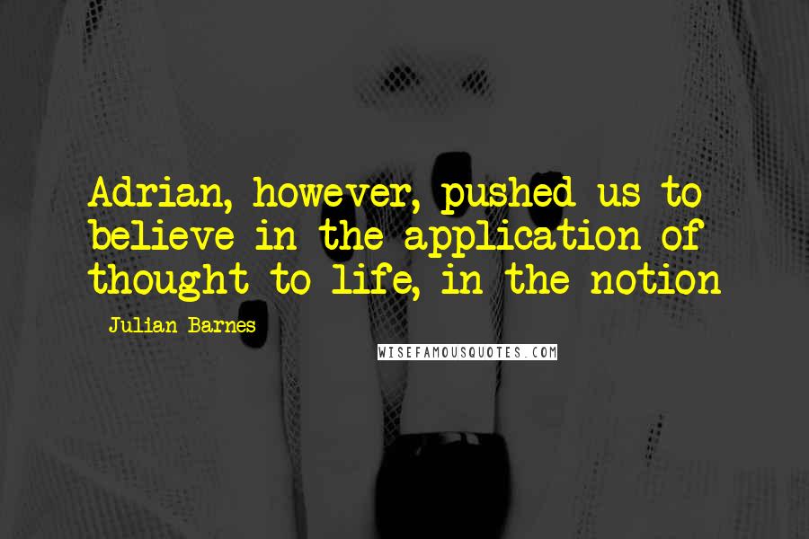 Julian Barnes quotes: Adrian, however, pushed us to believe in the application of thought to life, in the notion