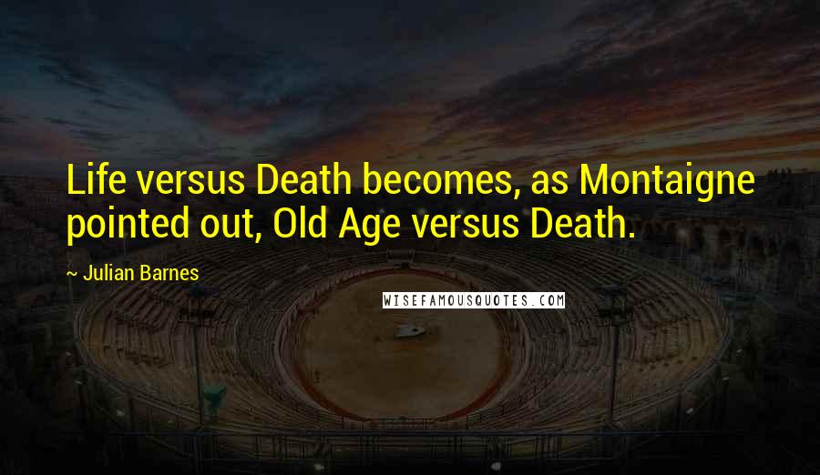 Julian Barnes quotes: Life versus Death becomes, as Montaigne pointed out, Old Age versus Death.