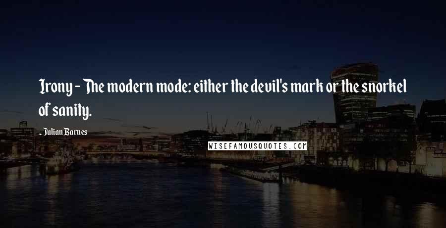Julian Barnes quotes: Irony - The modern mode: either the devil's mark or the snorkel of sanity.