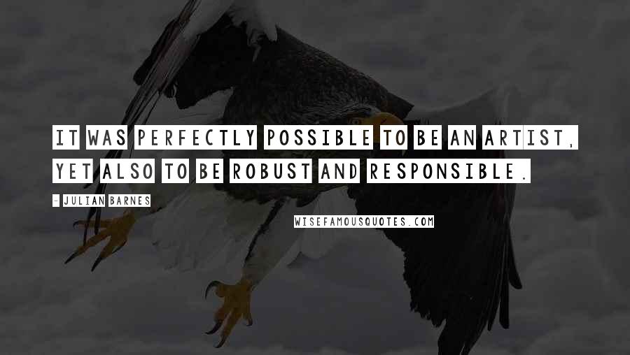 Julian Barnes quotes: It was perfectly possible to be an artist, yet also to be robust and responsible.