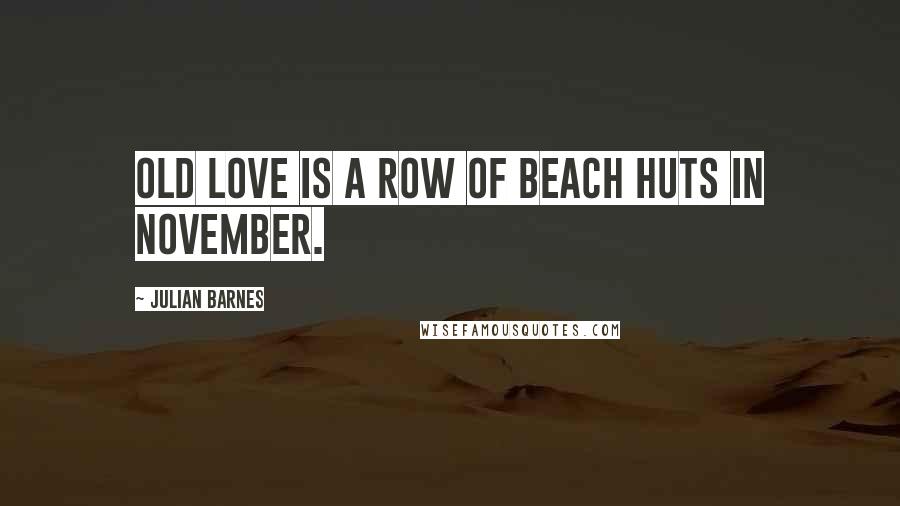 Julian Barnes quotes: Old love is a row of beach huts in November.