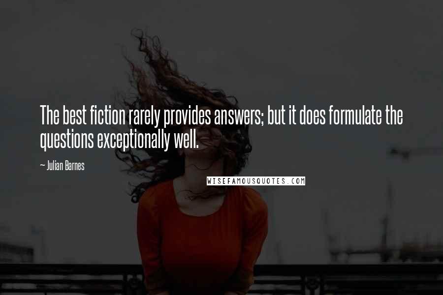 Julian Barnes quotes: The best fiction rarely provides answers; but it does formulate the questions exceptionally well.