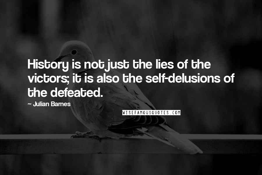 Julian Barnes quotes: History is not just the lies of the victors; it is also the self-delusions of the defeated.