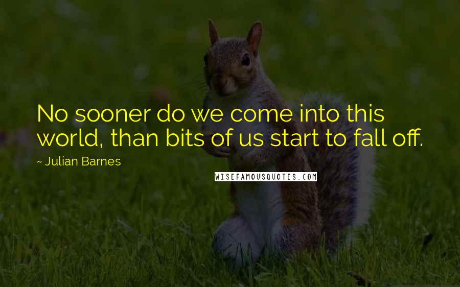 Julian Barnes quotes: No sooner do we come into this world, than bits of us start to fall off.