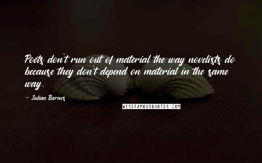 Julian Barnes quotes: Poets don't run out of material the way novelists do because they don't depend on material in the same way.