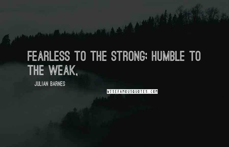 Julian Barnes quotes: Fearless to the strong; humble to the weak,