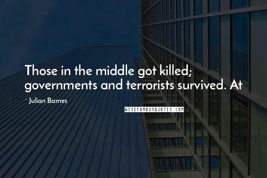 Julian Barnes quotes: Those in the middle got killed; governments and terrorists survived. At