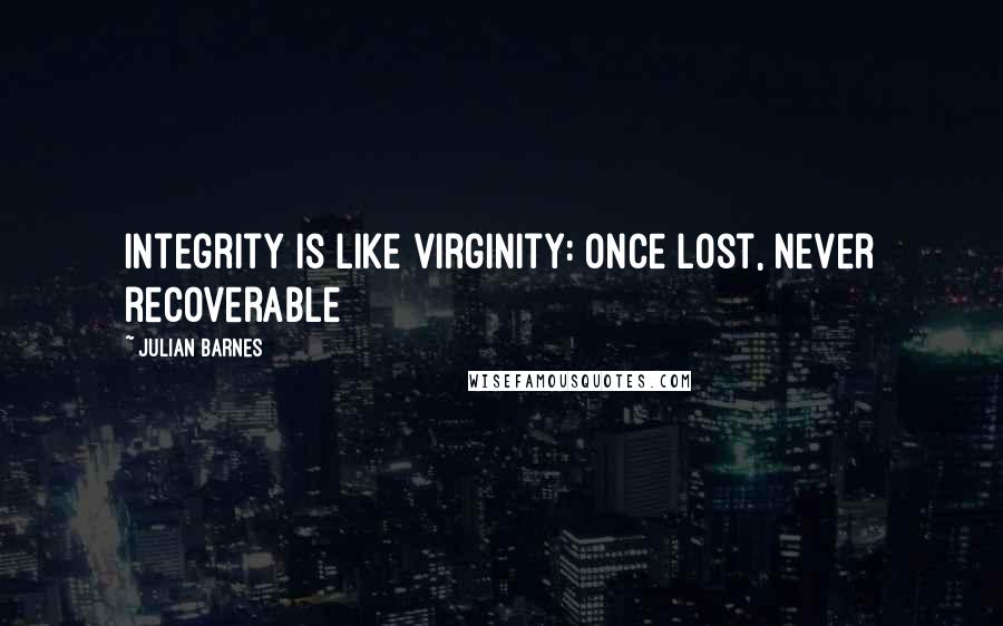 Julian Barnes quotes: Integrity is like virginity: once lost, never recoverable