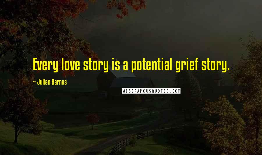 Julian Barnes quotes: Every love story is a potential grief story.