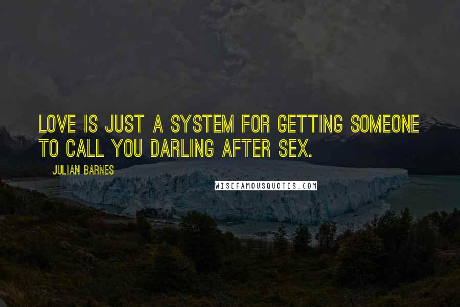Julian Barnes quotes: Love is just a system for getting someone to call you Darling after sex.