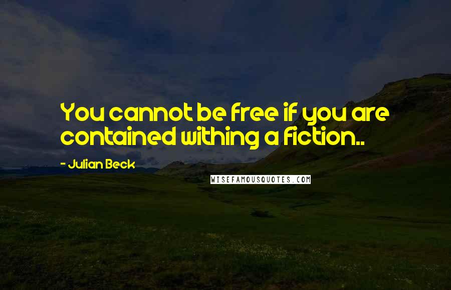 Julian Beck quotes: You cannot be free if you are contained withing a fiction..