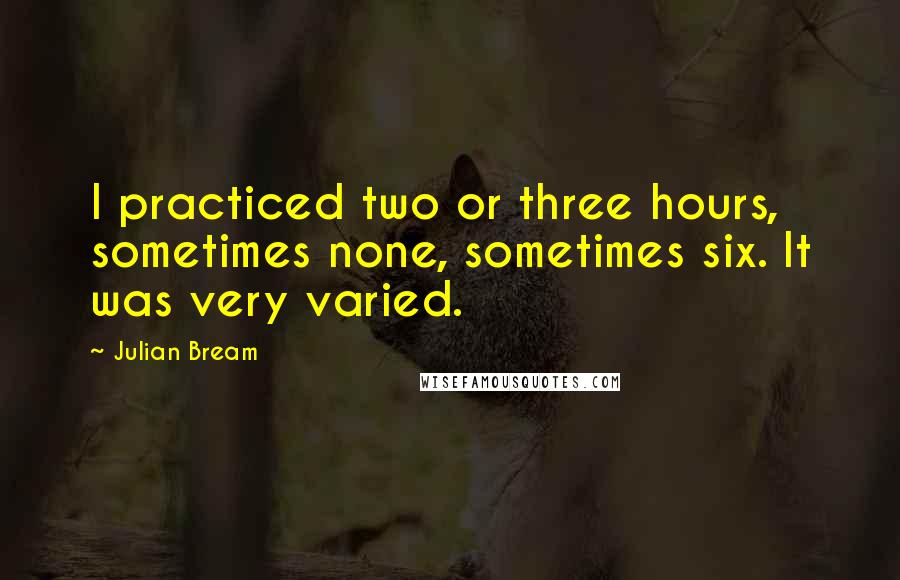 Julian Bream quotes: I practiced two or three hours, sometimes none, sometimes six. It was very varied.