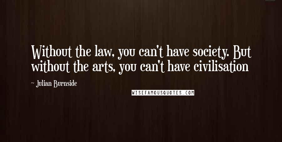 Julian Burnside quotes: Without the law, you can't have society. But without the arts, you can't have civilisation