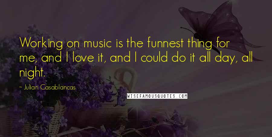 Julian Casablancas quotes: Working on music is the funnest thing for me, and I love it, and I could do it all day, all night.