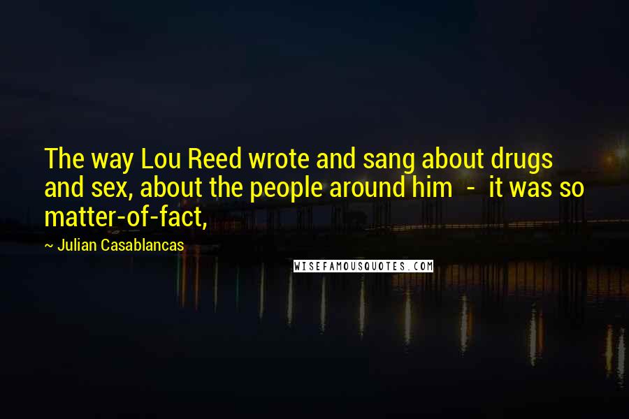 Julian Casablancas quotes: The way Lou Reed wrote and sang about drugs and sex, about the people around him - it was so matter-of-fact,