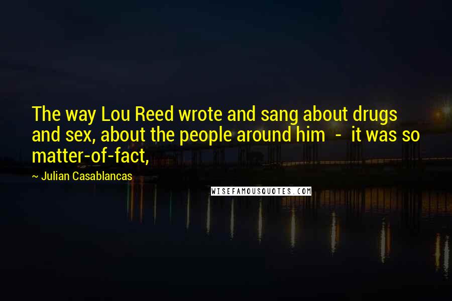 Julian Casablancas quotes: The way Lou Reed wrote and sang about drugs and sex, about the people around him - it was so matter-of-fact, Julian Casablancas quotes: The way Lou Reed wrote and sang about drugs and sex, about the people around him - it was so matter-of-fact,