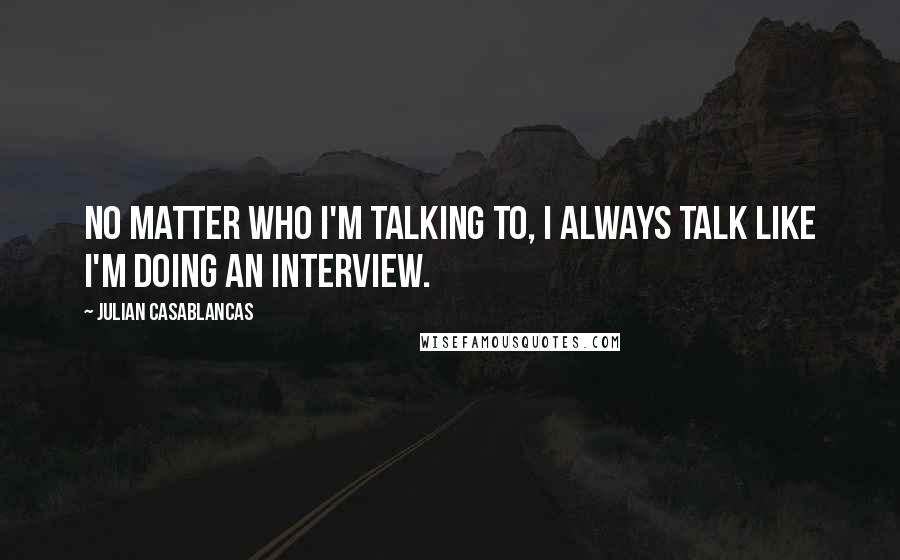 Julian Casablancas quotes: No matter who I'm talking to, I always talk like I'm doing an interview.