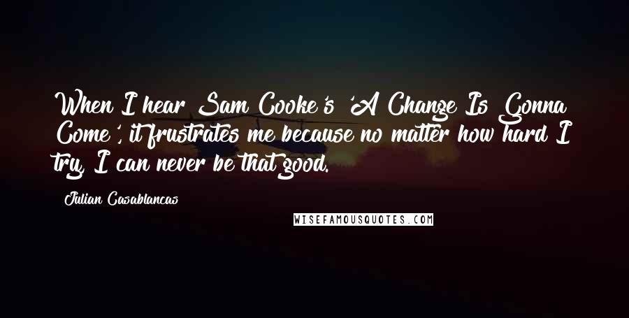 Julian Casablancas quotes: When I hear Sam Cooke's 'A Change Is Gonna Come', it frustrates me because no matter how hard I try, I can never be that good.