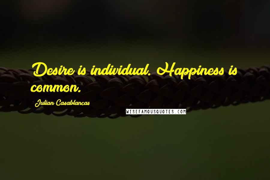 Julian Casablancas quotes: Desire is individual. Happiness is common.