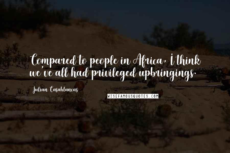 Julian Casablancas quotes: Compared to people in Africa, I think we've all had privileged upbringings.