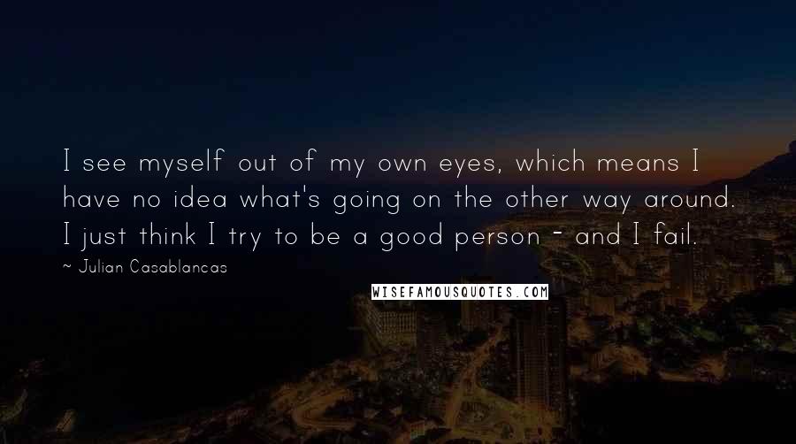Julian Casablancas quotes: I see myself out of my own eyes, which means I have no idea what's going on the other way around. I just think I try to be a good Julian Casablancas quotes: I see myself out of my own eyes, which means I have no idea what's going on the other way around. I just think I try to be a good