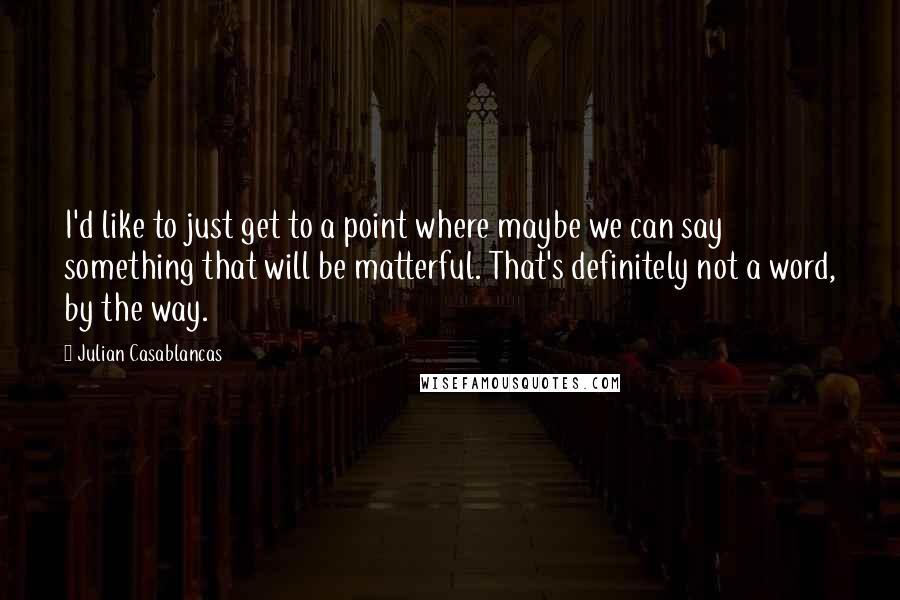 Julian Casablancas quotes: I'd like to just get to a point where maybe we can say something that will be matterful. That's definitely not a word, by the way.