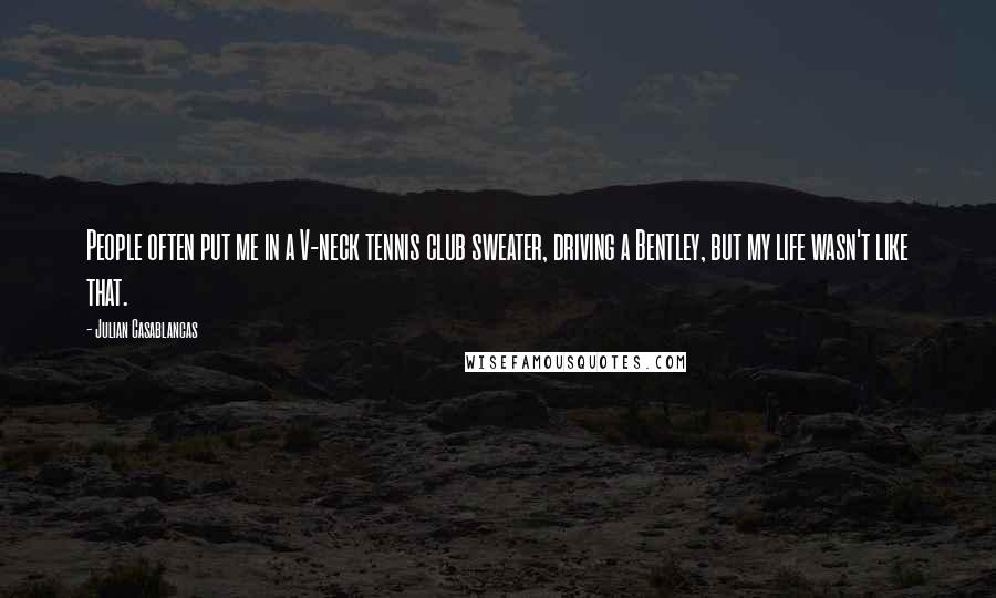 Julian Casablancas quotes: People often put me in a V-neck tennis club sweater, driving a Bentley, but my life wasn't like that.