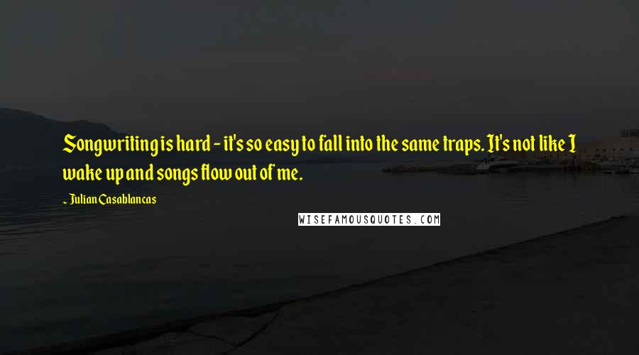 Julian Casablancas quotes: Songwriting is hard - it's so easy to fall into the same traps. It's not like I wake up and songs flow out of me. Julian Casablancas quotes: Songwriting is hard - it's so easy to fall into the same traps. It's not like I wake up and songs flow out of me.