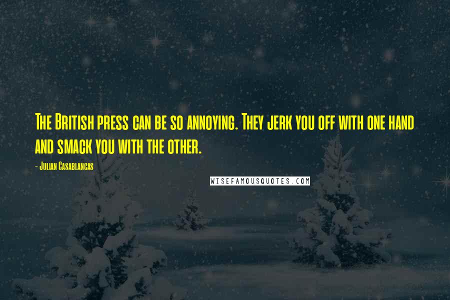 Julian Casablancas quotes: The British press can be so annoying. They jerk you off with one hand and smack you with the other.