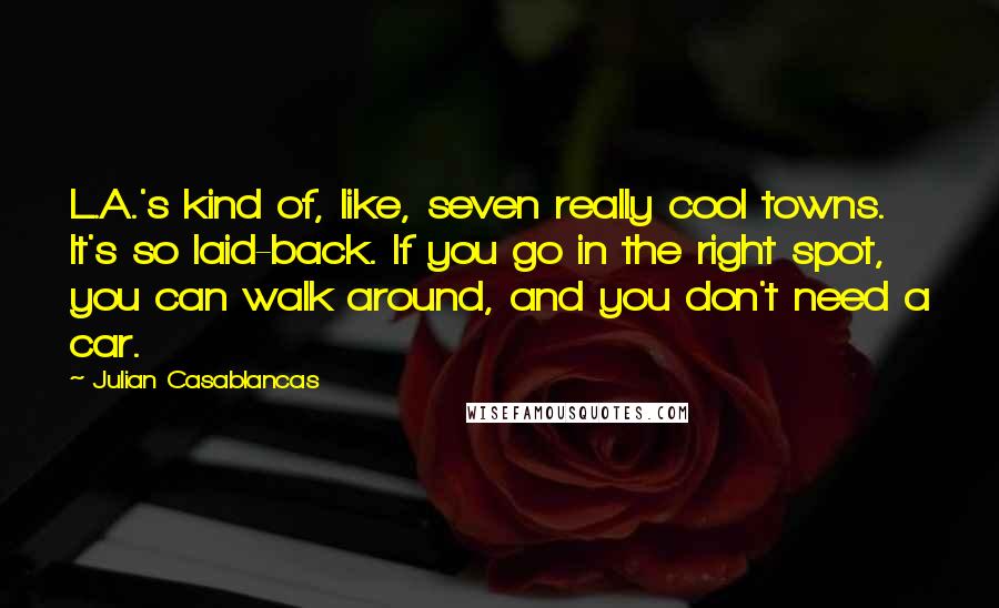 Julian Casablancas quotes: L.A.'s kind of, like, seven really cool towns. It's so laid-back. If you go in the right spot, you can walk around, and you don't need a car.