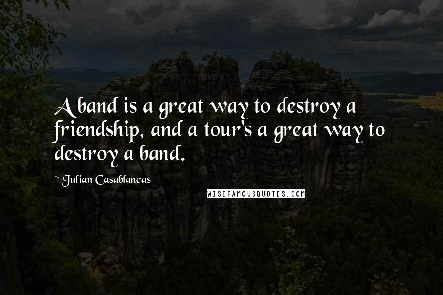 Julian Casablancas quotes: A band is a great way to destroy a friendship, and a tour's a great way to destroy a band.