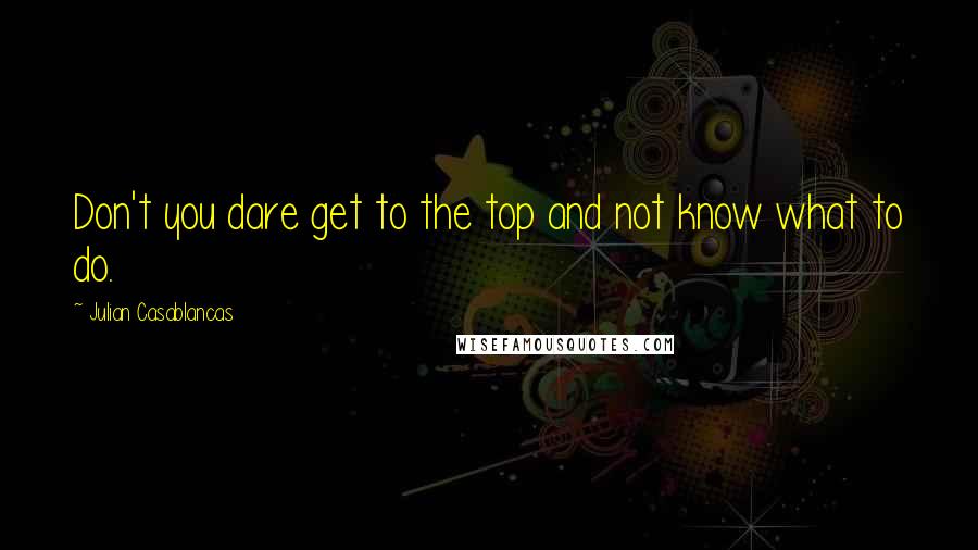 Julian Casablancas quotes: Don't you dare get to the top and not know what to do.