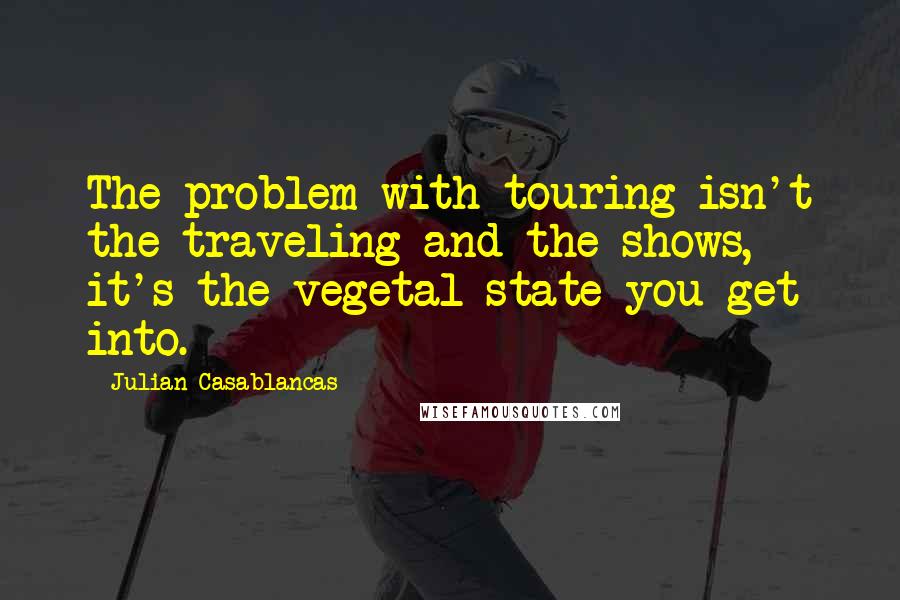 Julian Casablancas quotes: The problem with touring isn't the traveling and the shows, it's the vegetal state you get into.