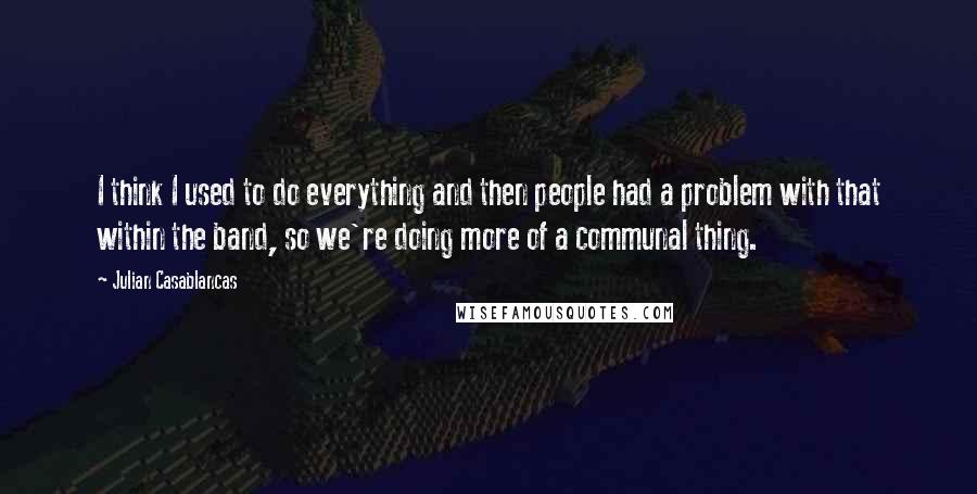 Julian Casablancas quotes: I think I used to do everything and then people had a problem with that within the band, so we're doing more of a communal thing. Julian Casablancas quotes: I think I used to do everything and then people had a problem with that within the band, so we're doing more of a communal thing.