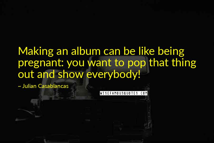 Julian Casablancas quotes: Making an album can be like being pregnant: you want to pop that thing out and show everybody!