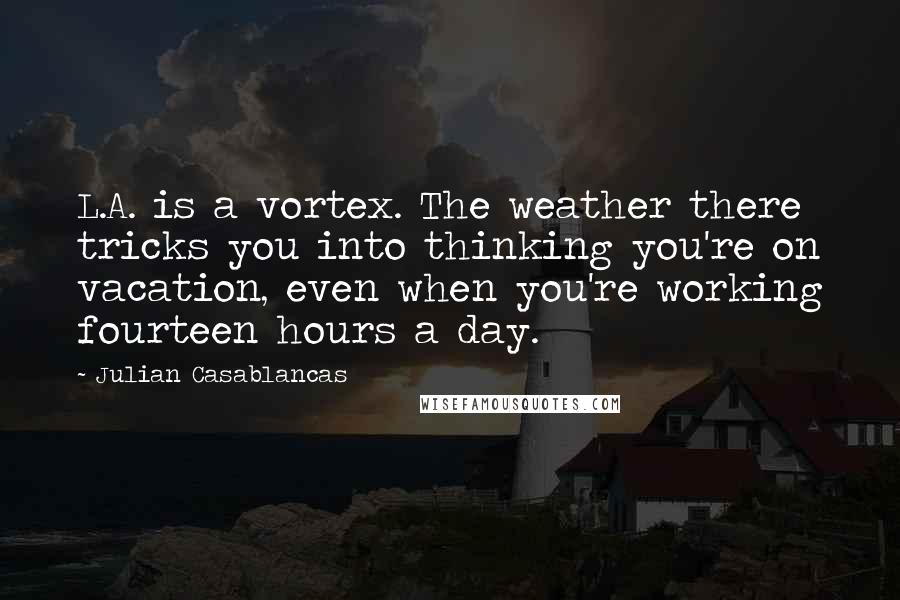 Julian Casablancas quotes: L.A. is a vortex. The weather there tricks you into thinking you're on vacation, even when you're working fourteen hours a day. Julian Casablancas quotes: L.A. is a vortex. The weather there tricks you into thinking you're on vacation, even when you're working fourteen hours a day.