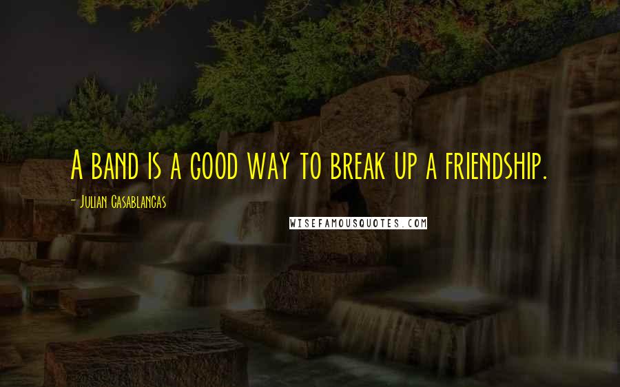 Julian Casablancas quotes: A band is a good way to break up a friendship.