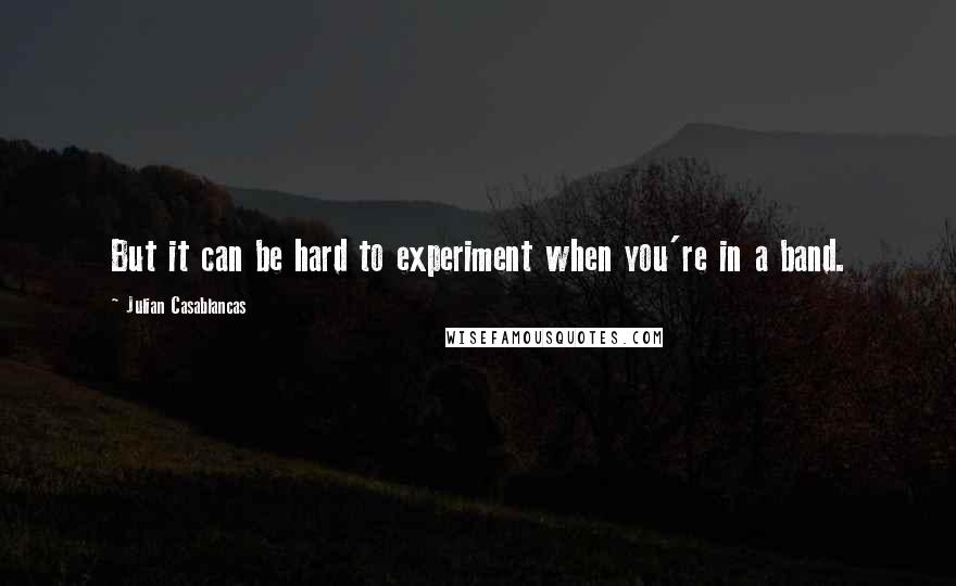 Julian Casablancas quotes: But it can be hard to experiment when you're in a band.