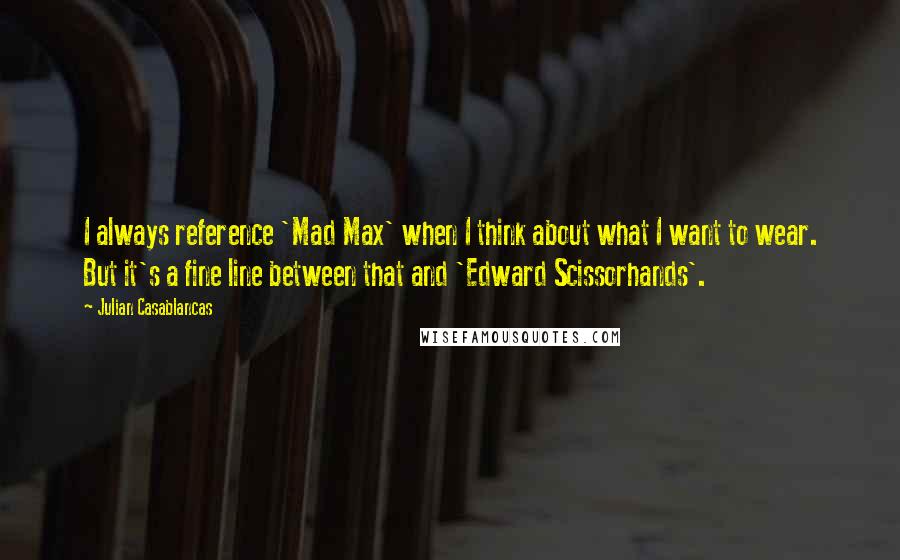 Julian Casablancas quotes: I always reference 'Mad Max' when I think about what I want to wear. But it's a fine line between that and 'Edward Scissorhands'. Julian Casablancas quotes: I always reference 'Mad Max' when I think about what I want to wear. But it's a fine line between that and 'Edward Scissorhands'.