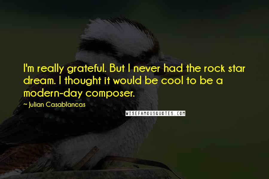 Julian Casablancas quotes: I'm really grateful. But I never had the rock star dream. I thought it would be cool to be a modern-day composer.