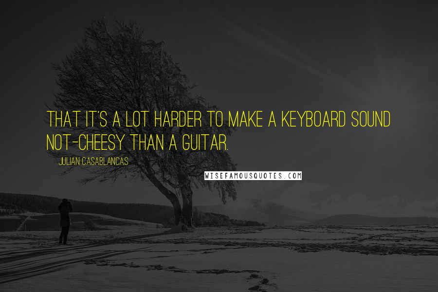 Julian Casablancas quotes: That it's a lot harder to make a keyboard sound not-cheesy than a guitar.