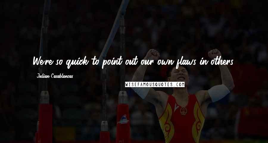 Julian Casablancas quotes: We're so quick to point out our own flaws in others.