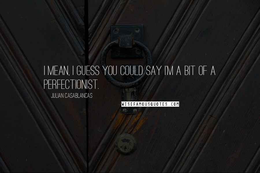 Julian Casablancas quotes: I mean, I guess you could say I'm a bit of a perfectionist.