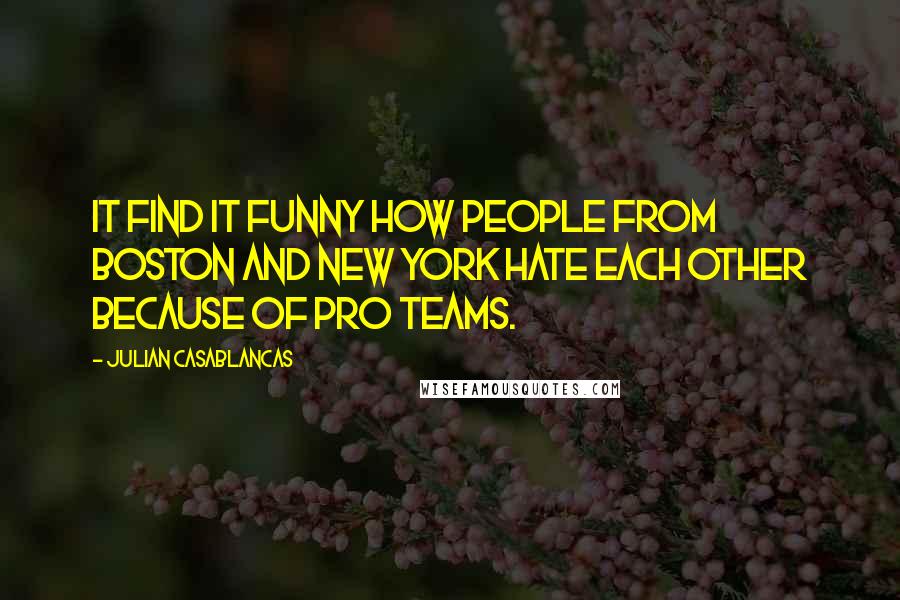 Julian Casablancas quotes: It find it funny how people from Boston and New York hate each other because of pro teams.