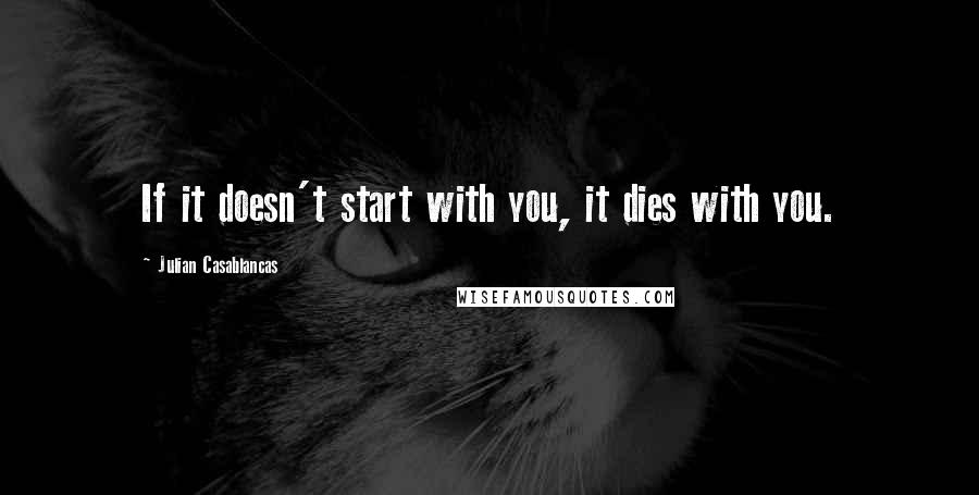 Julian Casablancas quotes: If it doesn't start with you, it dies with you.