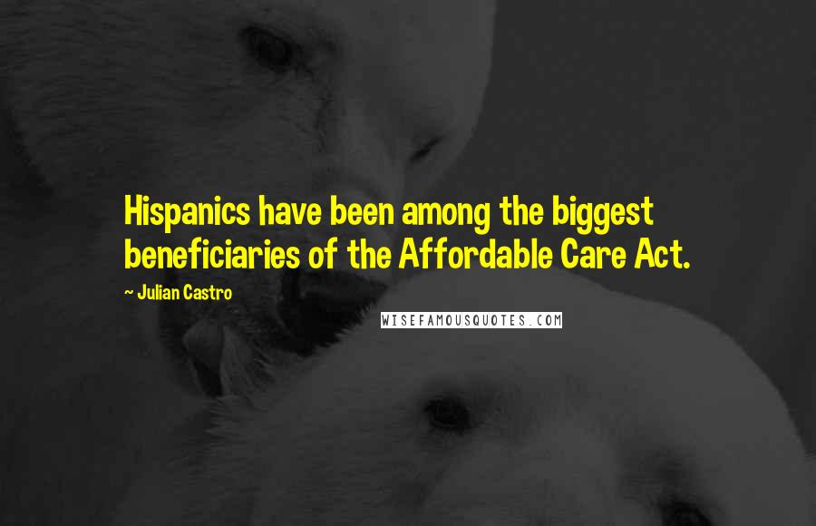 Julian Castro quotes: Hispanics have been among the biggest beneficiaries of the Affordable Care Act.