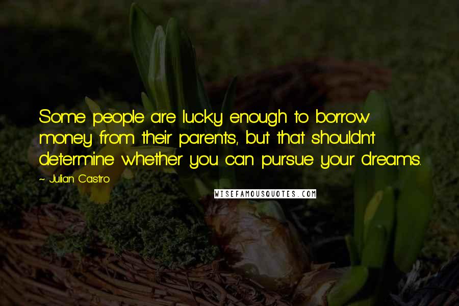 Julian Castro quotes: Some people are lucky enough to borrow money from their parents, but that shouldn't determine whether you can pursue your dreams. Julian Castro quotes: Some people are lucky enough to borrow money from their parents, but that shouldn't determine whether you can pursue your dreams.